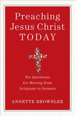 Preaching Jesus Christ Today - Six Questions for Moving from Scripture to Sermon