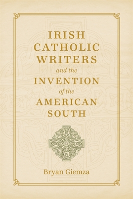 Irish Catholic Writers and the Invention of the American South