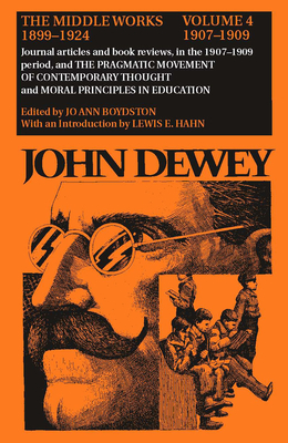 The Collected Works of John Dewey v. 4; 1907-1909, Journal Articles and Book Reviews in the 1907-1909 Period, and the Pragmatic Movement of Contemporary Thought and Moral Principles in Education