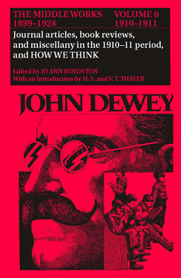 The Collected Works of John Dewey v. 6; 1910-1911, Journal Articles, Book Reviews, Miscellany in the 1910-1911 Period, and How We Think