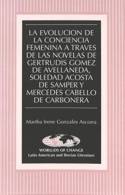 La Evolucion de la Conciencia Femenina a Travesd de las Novelas de Gertrudis Gomez de Avellaneda, Soledad Acosta de Samper y Mercedes Cabello de Carbonera