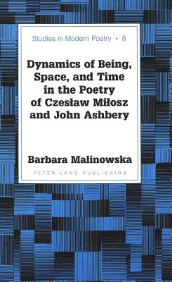 Dynamics of Being, Space, and Time in the Poetry of Czeslaw Milosz and John Ashbery