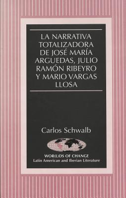 La Narrativa Totalizadora de Jose Maria Arguedas, Julio Ramon Ribeyro y Mario Vargas Llosa