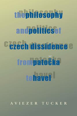 Philosophy and Politics of Czech Dissidence from Patocka to Havel, The