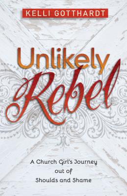 Unlikely Rebel - A Church Girl`s Journey out of Shoulds and Shame