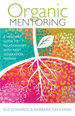 Organic Mentoring - A Mentor's Guide to Relationships with Next Generation Women