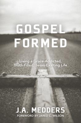 Gospel Formed - Living a Grace-Addicted, Truth-Filled, Jesus-Exalting Life