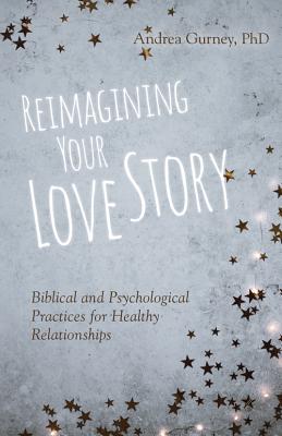 Reimagining Your Love Story - Biblical and Psychological Practices for Healthy Relationships