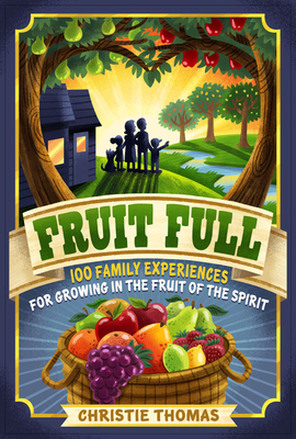 Fruit Full - 100 Family Experiences for Growing in the Fruit of the Spirit