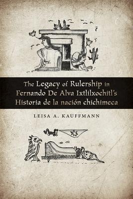 The Legacy of Rulership in Fernando de Alva Ixtlilxochitl's Historia de la nacion chichimeca