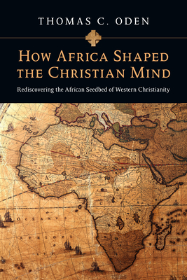 How Africa Shaped the Christian Mind - Rediscovering the African Seedbed of Western Christianity