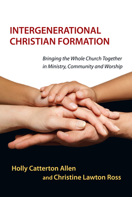 Intergenerational Christian Formation - Bringing the Whole Church Together in Ministry, Community and Worship