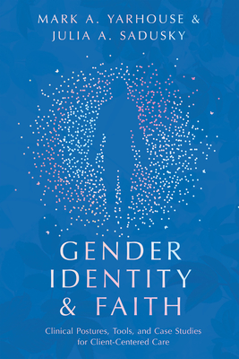 Gender Identity and Faith - Clinical Postures, Tools, and Case Studies for Client-Centered Care