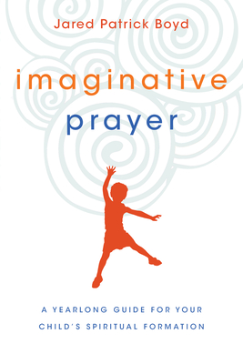 Imaginative Prayer - A Yearlong Guide for Your Child`s Spiritual Formation