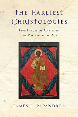 The Earliest Christologies - Five Images of Christ in the Postapostolic Age