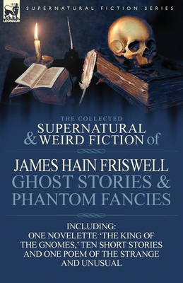 The Collected Supernatural and Weird Fiction of James Hain Friswell-Ghost Stories and Phantom Fancies-One Novelette 'The King of the Gnomes, ' Ten Sho