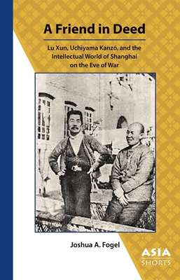 A Friend in Deed - Lu Xun, Uchiyama Kanzo, and the Intellectual World of Shanghai on the Eve of War