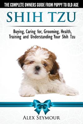 Shih Tzu Dogs - The Complete Owners Guide from Puppy to Old Age