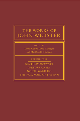 The Works of John Webster: Volume 4, Sir Thomas Wyatt, Westward Ho, Northward Ho, The Fair Maid of the Inn