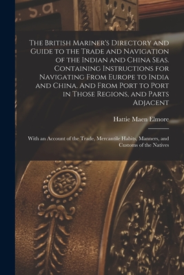 The British Mariner's Directory and Guide to the Trade and Navigation of the Indian and China Seas. Containing Instructions for Navigating From Europe to India and China. And From Port to Port in Those Regions, and Parts Adjacent