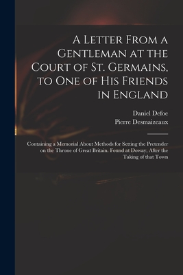 A Letter From a Gentleman at the Court of St. Germains, to One of His Friends in England; Containing a Memorial About Methods for Setting the Pretender on the Throne of Great Britain. Found at Doway, After the Taking of That Town