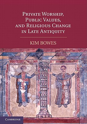 Private Worship, Public Values, and Religious Change in Late Antiquity