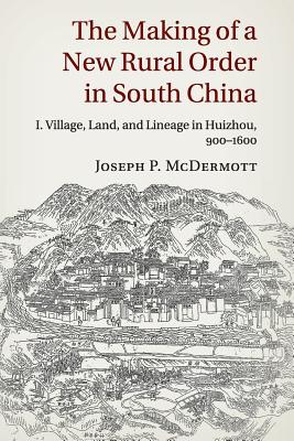 The Making of a New Rural Order in South China: Volume 1, Village, Land, and Lineage in Huizhou, 900-1600