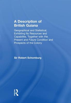 A Description of British Guiana, Geographical and Statistical, Exhibiting Its Resources and Capabilities, Together with the Present and Future Condition and Prospects of the Colony