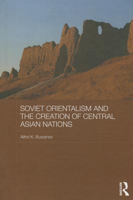 Soviet Orientalism and the Creation of Central Asian Nations