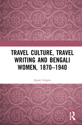 Travel Culture, Travel Writing and Bengali Women, 1870-1940