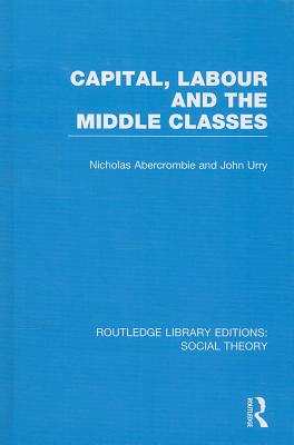 Capital, Labour and the Middle Classes (RLE Social Theory)