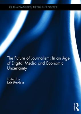 The Future of Journalism: In an Age of Digital Media and Economic Uncertainty