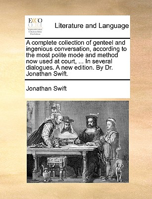 A Complete Collection of Genteel and Ingenious Conversation, According to the Most Polite Mode and Method Now Used at Court, ... in Several Dialogues. a New Edition. by Dr. Jonathan Swift.