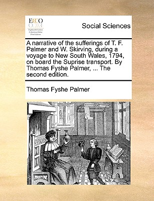 A Narrative of the Sufferings of T. F. Palmer and W. Skirving, During a Voyage to New South Wales, 1794, on Board the Suprise Transport. by Thomas Fyshe Palmer, ... the Second Edition.