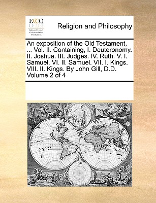 An exposition of the Old Testament, ... Vol. II. Containing, I. Deuteronomy. II. Joshua. III. Judges. IV. Ruth. V. I. Samuel. VI. II. Samuel. VII. I. Kings. VIII. II. Kings. By John Gill, D.D. Volume 2 of 4