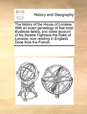 The history of the House of Lorraine. With an exact genealogy of that most illustrious family, and some account of his Serene Highness the Duke of Lorraine, now residing in England. Done from the French.