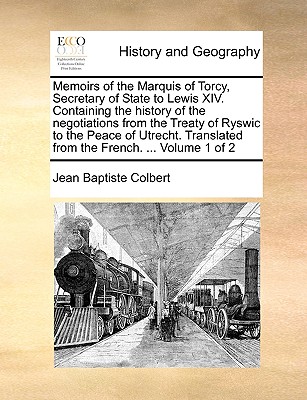 Memoirs of the Marquis of Torcy, Secretary of State to Lewis XIV. Containing the History of the Negotiations from the Treaty of Ryswic to the Peace of Utrecht. Translated from the French. ... Volume 1 of 2