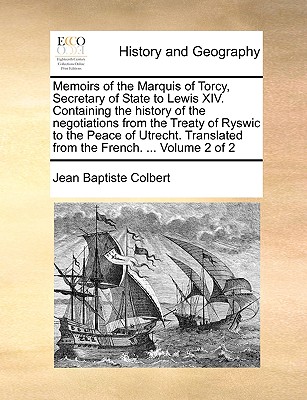 Memoirs of the Marquis of Torcy, Secretary of State to Lewis XIV. Containing the History of the Negotiations from the Treaty of Ryswic to the Peace of Utrecht. Translated from the French. ... Volume 2 of 2