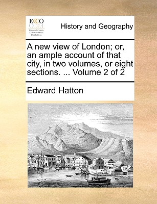 A New View of London; Or, an Ample Account of That City, in Two Volumes, or Eight Sections. ... Volume 2 of 2