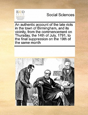 An Authentic Account of the Late Riots in the Town of Birmingham, and Its Vicinity, from the Commencement on Thursday, the 14th of July, 1791, to the Final Suppression on the 19th of the Same Month