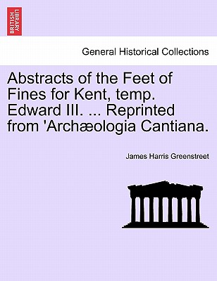 Abstracts of the Feet of Fines for Kent, temp. Edward III. ... Reprinted from ''Archæologia Cantiana.