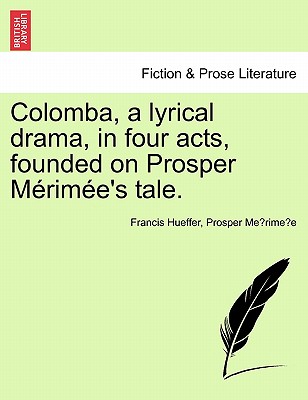 Colomba, a Lyrical Drama, in Four Acts, Founded on Prosper M Rim E''s Tale.