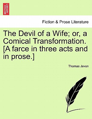 The Devil of a Wife; Or, a Comical Transformation. [A Farce in Three Acts and in Prose.]