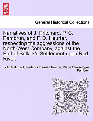 Narratives of J. Pritchard, P. C. Pambrun, and F. D. Heurter, respecting the aggressions of the North-West Company, against the Earl of Selkirk''s Settlement upon Red River.