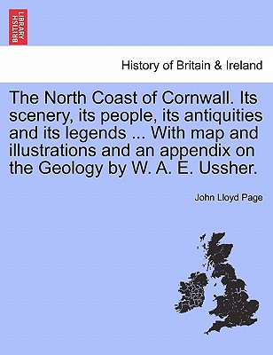 The North Coast of Cornwall. Its Scenery, Its People, Its Antiquities and Its Legends ... with Map and Illustrations and an Appendix on the Geology by W. A. E. Ussher.