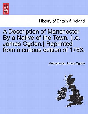 A Description of Manchester by a Native of the Town. [I.E. James Ogden.] Reprinted from a Curious Edition of 1783.