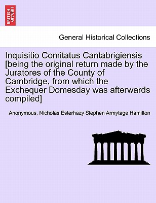 Inquisitio Comitatus Cantabrigiensis [Being the Original Return Made by the Juratores of the County of Cambridge, from Which the Exchequer Domesday Was Afterwards Compiled]