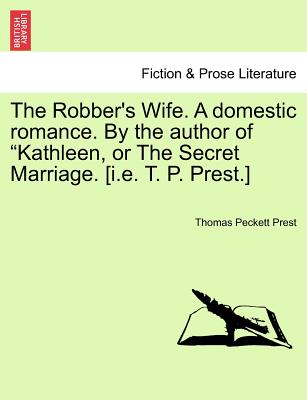 The Robber''s Wife. A domestic romance. By the author of "Kathleen, or The Secret Marriage. [i.e. T. P. Prest.]