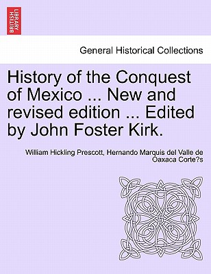 History of the Conquest of Mexico ... New and revised edition ... Edited by John Foster Kirk.