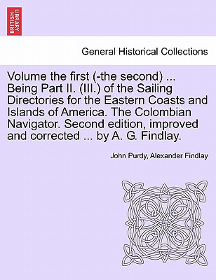 Volume the First (-The Second) ... Being Part II. (III.) of the Sailing Directories for the Eastern Coasts and Islands of America. the Colombian Navigator. Second Edition, Improved and Corrected ... by A. G. Findlay.